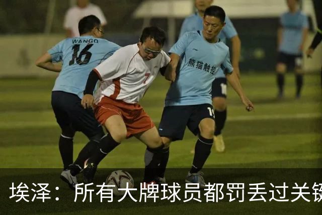 埃泽：所有大牌球员都罚丢过关键点球 关键是要有坚持下去的心态