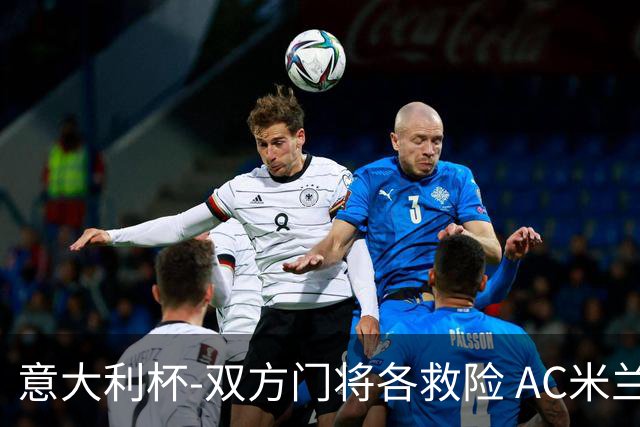 意大利杯-双方门将各救险 AC米兰主场平国际米兰