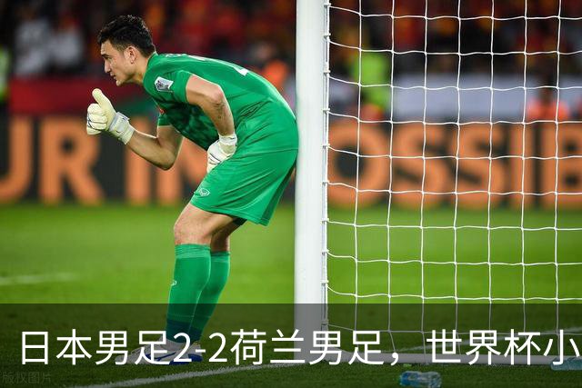 日本男足2-2荷兰男足，世界杯小组赛各得1分，惊心动魄的逆转